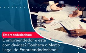 E Empreendedor E Esta Com Dividas Conheca O Marco Legal Do Empreendedorismo - Contabilidade em São Paulo | Decisiva Assessoria e Consultória Contábil