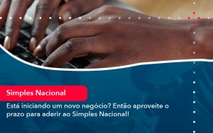 Esta Iniciando Um Novo Negocio Entao Aproveite O Prazo Para Aderir Ao Simples Nacional - Contabilidade em São Paulo | Decisiva Assessoria e Consultória Contábil