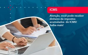 Atencao Voce Pode Receber Dinheiro De Impostos Acumulados Do Icms 1 - Contabilidade em São Paulo | Decisiva Assessoria e Consultória Contábil