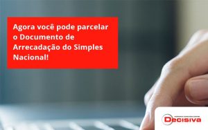 Agora Você Pode Parcelar O Documento De Arrecadação Do Simples Nacional! Decisiva - Contabilidade em São Paulo | Decisiva Assessoria e Consultória Contábil
