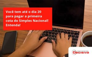 Empreendedor Optante Pelo Simples Nacional, Você Tem Até Dia 20 Para Pagar A Primeira Cota Do Das Decisiva - Contabilidade em São Paulo | Decisiva Assessoria e Consultória Contábil