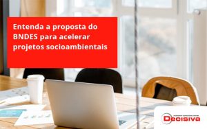 Entenda Como O Bndes Promete Acelerar Projetos Que Possuam Reflexos Socioambientais E Prepare Se Para Crescer Decisiva - Contabilidade em São Paulo | Decisiva Assessoria e Consultória Contábil
