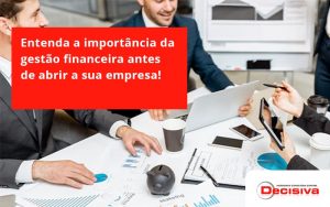 Entenda A Importância Da Gestão Financeira Antes De Abrir A Sua Empresa Decisiva - Contabilidade em São Paulo | Decisiva Assessoria e Consultória Contábil