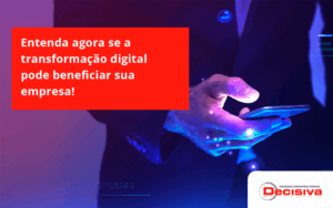 Entenda Agora Se A Transformação Digital Pode Beneficiar Sua Empresa! Decisiva - Contabilidade em São Paulo | Decisiva Assessoria e Consultória Contábil
