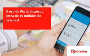 O Uso Do Pix Ja Alcancou 40 Milhoes De Pessoas Decisiva - Contabilidade em São Paulo | Decisiva Assessoria e Consultória Contábil